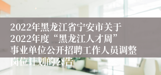 2022年黑龙江省宁安市关于2022年度“黑龙江人才周”事业单位公开招聘工作人员调整岗位计划的公告