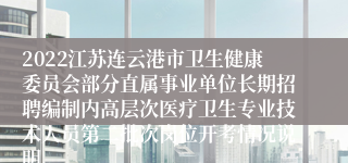 2022江苏连云港市卫生健康委员会部分直属事业单位长期招聘编制内高层次医疗卫生专业技术人员第二批次岗位开考情况说明