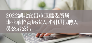 2022湖北宜昌市卫健委所属事业单位高层次人才引进拟聘人员公示公告