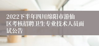 2022下半年四川绵阳市游仙区考核招聘卫生专业技术人员面试公告