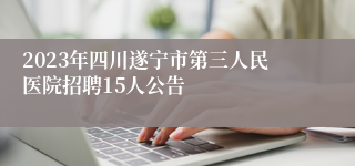 2023年四川遂宁市第三人民医院招聘15人公告