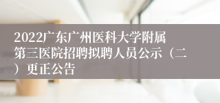 2022广东广州医科大学附属第三医院招聘拟聘人员公示（二）更正公告