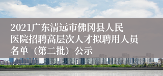 2021广东清远市佛冈县人民医院招聘高层次人才拟聘用人员名单（第二批）公示