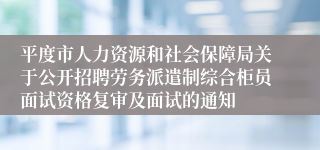 平度市人力资源和社会保障局关于公开招聘劳务派遣制综合柜员面试资格复审及面试的通知