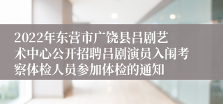 2022年东营市广饶县吕剧艺术中心公开招聘吕剧演员入闱考察体检人员参加体检的通知