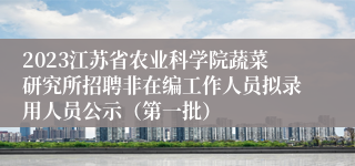 2023江苏省农业科学院蔬菜研究所招聘非在编工作人员拟录用人员公示（第一批）