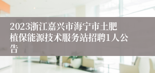 2023浙江嘉兴市海宁市土肥植保能源技术服务站招聘1人公告