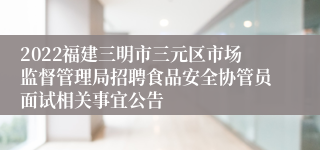 2022福建三明市三元区市场监督管理局招聘食品安全协管员面试相关事宜公告