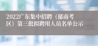 2022广东集中招聘（郁南考区）第三批拟聘用人员名单公示