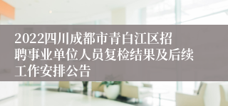 2022四川成都市青白江区招聘事业单位人员复检结果及后续工作安排公告