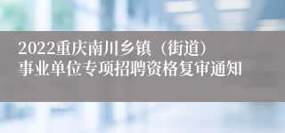 2022重庆南川乡镇（街道）事业单位专项招聘资格复审通知