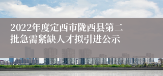 2022年度定西市陇西县第二批急需紧缺人才拟引进公示