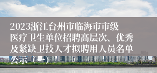 2023浙江台州市临海市市级医疗卫生单位招聘高层次、优秀及紧缺卫技人才拟聘用人员名单公示（一）