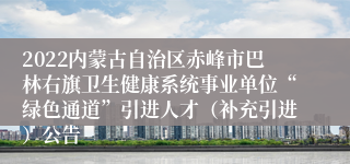 2022内蒙古自治区赤峰市巴林右旗卫生健康系统事业单位“绿色通道”引进人才（补充引进）公告