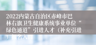 2022内蒙古自治区赤峰市巴林右旗卫生健康系统事业单位“绿色通道”引进人才（补充引进）报名入口