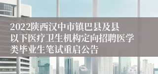 2022陕西汉中市镇巴县及县以下医疗卫生机构定向招聘医学类毕业生笔试重启公告