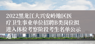 2022黑龙江大兴安岭地区医疗卫生事业单位招聘B类岗位拟进入体检考察阶段考生名单公示通知