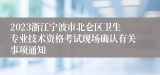 2023浙江宁波市北仑区卫生专业技术资格考试现场确认有关事项通知