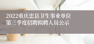 2022重庆忠县卫生事业单位第三季度招聘拟聘人员公示