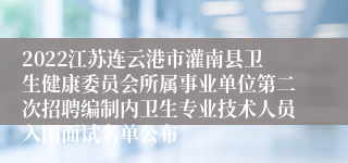 2022江苏连云港市灌南县卫生健康委员会所属事业单位第二次招聘编制内卫生专业技术人员入围面试名单公布