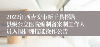 2022江西吉安市新干县招聘县级公立医院编制备案制工作人员入闱护理技能操作公告