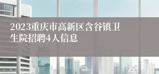 2023重庆市高新区含谷镇卫生院招聘4人信息