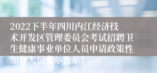 2022下半年四川内江经济技术开发区管理委员会考试招聘卫生健康事业单位人员申请政策性加分人员名单公示?