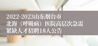 2022-2023山东烟台市北海（呼吸病）医院高层次急需紧缺人才招聘18人公告