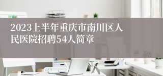 2023上半年重庆市南川区人民医院招聘54人简章