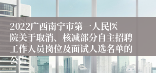 2022广西南宁市第一人民医院关于取消、核减部分自主招聘工作人员岗位及面试人选名单的公告