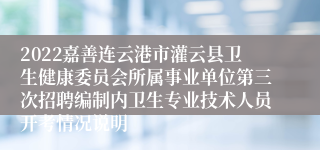 2022嘉善连云港市灌云县卫生健康委员会所属事业单位第三次招聘编制内卫生专业技术人员开考情况说明