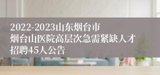 2022-2023山东烟台市烟台山医院高层次急需紧缺人才招聘45人公告