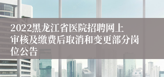 2022黑龙江省医院招聘网上审核及缴费后取消和变更部分岗位公告