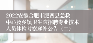 2022安徽合肥市肥西县急救中心及乡镇卫生院招聘专业技术人员体检考察递补公告（二）