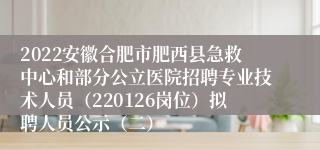 2022安徽合肥市肥西县急救中心和部分公立医院招聘专业技术人员（220126岗位）拟聘人员公示（二）