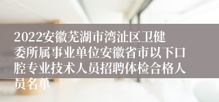 2022安徽芜湖市湾沚区卫健委所属事业单位安徽省市以下口腔专业技术人员招聘体检合格人员名单