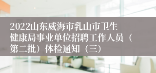 2022山东威海市乳山市卫生健康局事业单位招聘工作人员（第二批）体检通知（三）