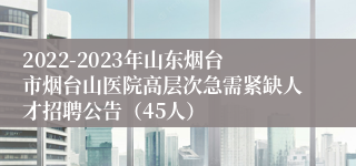 2022-2023年山东烟台市烟台山医院高层次急需紧缺人才招聘公告（45人）