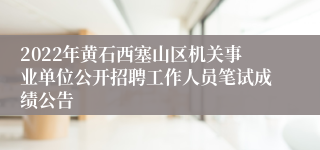 2022年黄石西塞山区机关事业单位公开招聘工作人员笔试成绩公告