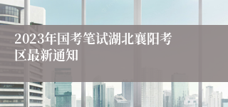 2023年国考笔试湖北襄阳考区最新通知