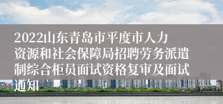 2022山东青岛市平度市人力资源和社会保障局招聘劳务派遣制综合柜员面试资格复审及面试通知