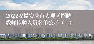 2022安徽安庆市大观区招聘教师拟聘人员名单公示（二）