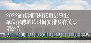 2022湖南湘西州花垣县事业单位招聘笔试时间安排及有关事项公告