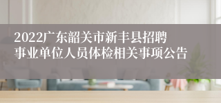 2022广东韶关市新丰县招聘事业单位人员体检相关事项公告