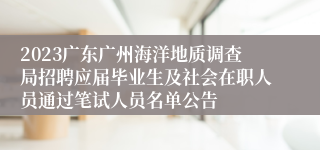 2023广东广州海洋地质调查局招聘应届毕业生及社会在职人员通过笔试人员名单公告