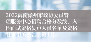 2022海南儋州市政协委员管理服务中心招聘合格分数线、入围面试资格复审人员名单及资格复审相关公告（第4号