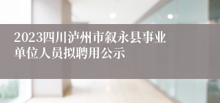 2023四川泸州市叙永县事业单位人员拟聘用公示