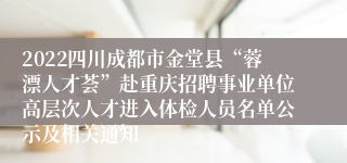 2022四川成都市金堂县“蓉漂人才荟”赴重庆招聘事业单位高层次人才进入体检人员名单公示及相关通知