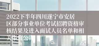 2022下半年四川遂宁市安居区部分事业单位考试招聘资格审核结果及进入面试人员名单和相关事宜公告