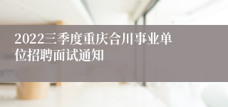 2022三季度重庆合川事业单位招聘面试通知